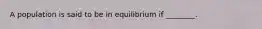 A population is said to be in equilibrium if ________.