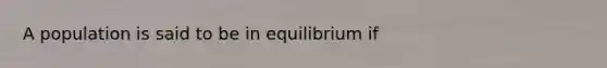 A population is said to be in equilibrium if