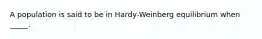 A population is said to be in Hardy-Weinberg equilibrium when _____.