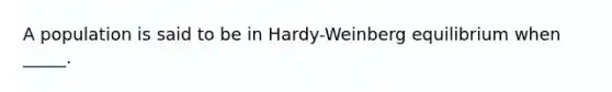 A population is said to be in Hardy-Weinberg equilibrium when _____.