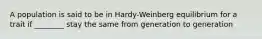 A population is said to be in Hardy-Weinberg equilibrium for a trait if ________ stay the same from generation to generation