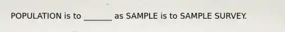 POPULATION is to _______ as SAMPLE is to SAMPLE SURVEY.