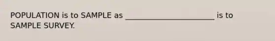 POPULATION is to SAMPLE as _______________________ is to SAMPLE SURVEY.