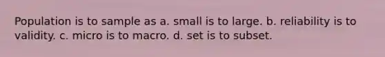 Population is to sample as a. small is to large. b. reliability is to validity. c. micro is to macro. d. set is to subset.