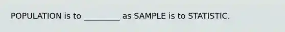 POPULATION is to _________ as SAMPLE is to STATISTIC.