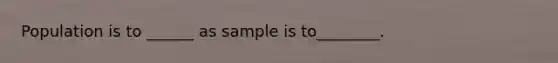 Population is to ______ as sample is to________.