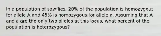 In a population of sawflies, 20% of the population is homozygous for allele A and 45% is homozygous for allele a. Assuming that A and a are the only two alleles at this locus, what percent of the population is heterozygous?