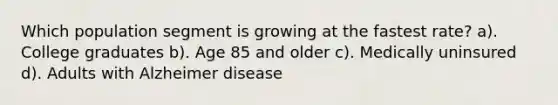 Which population segment is growing at the fastest rate? a). College graduates b). Age 85 and older c). Medically uninsured d). Adults with Alzheimer disease