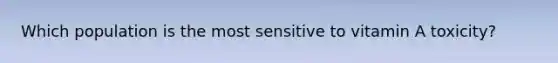 Which population is the most sensitive to vitamin A toxicity?