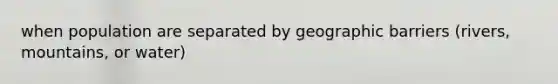 when population are separated by geographic barriers (rivers, mountains, or water)