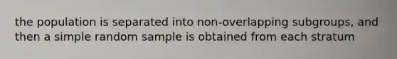 the population is separated into non-overlapping subgroups, and then a simple random sample is obtained from each stratum