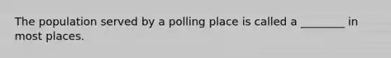 The population served by a polling place is called a ________ in most places.