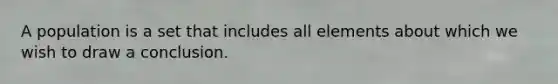 A population is a set that includes all elements about which we wish to draw a conclusion.