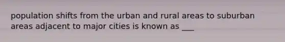 population shifts from the urban and rural areas to suburban areas adjacent to major cities is known as ___