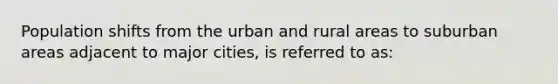 Population shifts from the urban and rural areas to suburban areas adjacent to major cities, is referred to as: