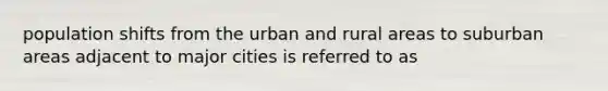 population shifts from the urban and rural areas to suburban areas adjacent to major cities is referred to as