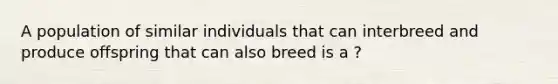 A population of similar individuals that can interbreed and produce offspring that can also breed is a ?