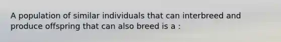 A population of similar individuals that can interbreed and produce offspring that can also breed is a :