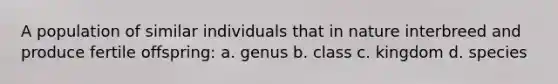 A population of similar individuals that in nature interbreed and produce fertile offspring: a. genus​ b. ​class c. ​kingdom d. ​species