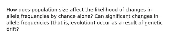 How does population size affect the likelihood of changes in allele frequencies by chance alone? Can significant changes in allele frequencies (that is, evolution) occur as a result of genetic drift?