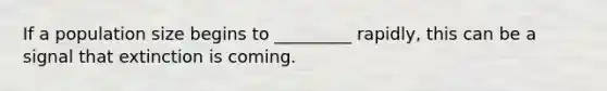 If a population size begins to _________ rapidly, this can be a signal that extinction is coming.