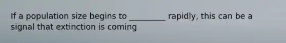 If a population size begins to _________ rapidly, this can be a signal that extinction is coming
