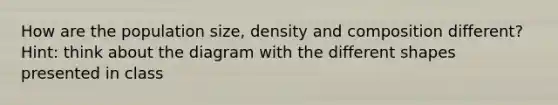 How are the population size, density and composition different? Hint: think about the diagram with the different shapes presented in class