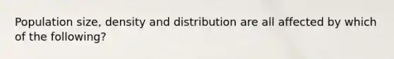 Population size, density and distribution are all affected by which of the following?