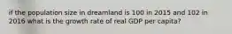 if the population size in dreamland is 100 in 2015 and 102 in 2016 what is the growth rate of real GDP per capita?