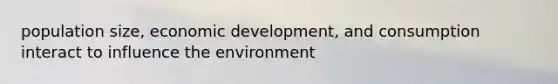 population size, economic development, and consumption interact to influence the environment