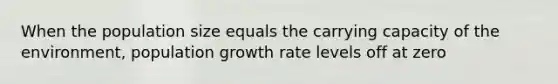 When the population size equals the carrying capacity of the environment, population growth rate levels off at zero