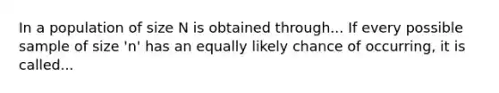 In a population of size N is obtained through... If every possible sample of size 'n' has an equally likely chance of occurring, it is called...