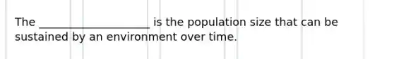 The ____________________ is the population size that can be sustained by an environment over time.