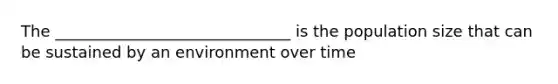 The ______________________________ is the population size that can be sustained by an environment over time