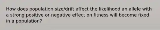 How does population size/drift affect the likelihood an allele with a strong positive or negative effect on fitness will become fixed in a population?