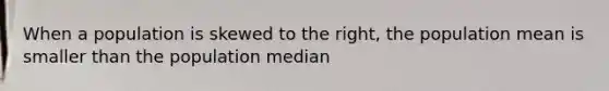 When a population is skewed to the right, the population mean is smaller than the population median