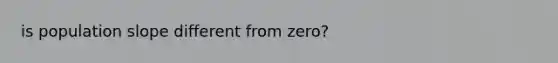 is population slope different from zero?