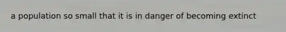 a population so small that it is in danger of becoming extinct