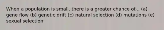 When a population is small, there is a greater chance of... (a) gene flow (b) genetic drift (c) natural selection (d) mutations (e) sexual selection