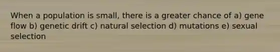 When a population is small, there is a greater chance of a) gene flow b) genetic drift c) natural selection d) mutations e) sexual selection