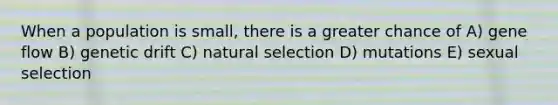 When a population is small, there is a greater chance of A) gene flow B) genetic drift C) natural selection D) mutations E) sexual selection