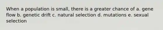 When a population is small, there is a greater chance of a. gene flow b. genetic drift c. natural selection d. mutations e. sexual selection