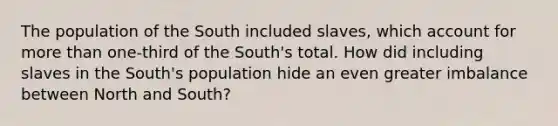 The population of the South included slaves, which account for more than one-third of the South's total. How did including slaves in the South's population hide an even greater imbalance between North and South?