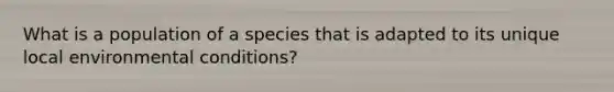 What is a population of a species that is adapted to its unique local environmental conditions?