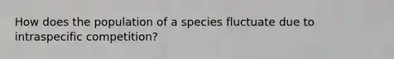 How does the population of a species fluctuate due to intraspecific competition?