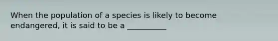 When the population of a species is likely to become endangered, it is said to be a __________