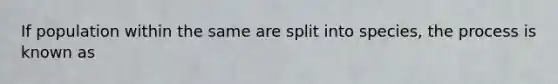 If population within the same are split into species, the process is known as