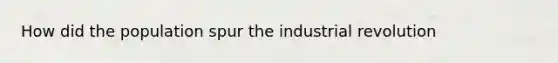 How did the population spur the industrial revolution