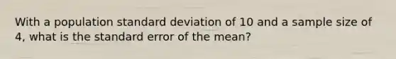 With a population standard deviation of 10 and a sample size of 4, what is the standard error of the mean?