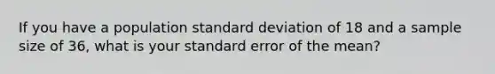 If you have a population standard deviation of 18 and a sample size of 36, what is your standard error of the mean?